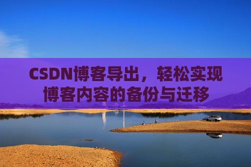 CSDN博客导出，轻松实现博客内容的备份与迁移