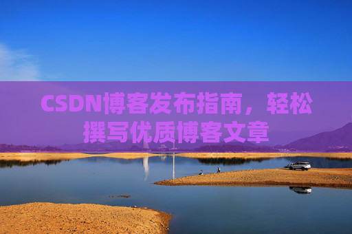 CSDN博客发布指南，轻松撰写优质博客文章
